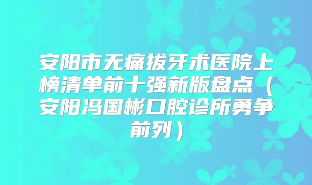 安阳市拔牙术医院上榜清单前十强新版盘点(安阳冯国彬口腔诊所勇争前列)