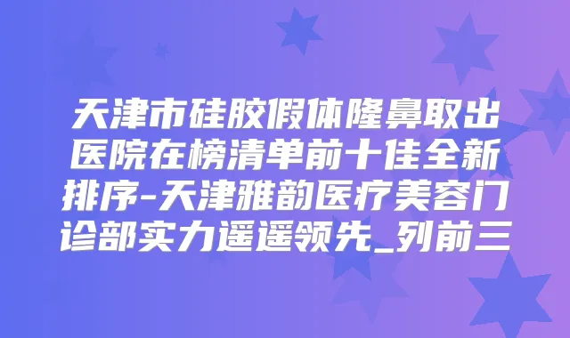 天津市硅胶假体隆鼻取出医院在榜清单前十佳全新排序-天津医疗美容门诊部实力遥遥领先_列前三