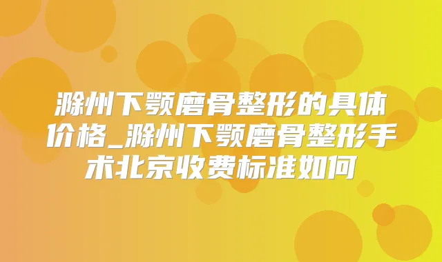滁州下颚磨骨整形的具体价格_滁州下颚磨骨整形手术北京收费标准如何