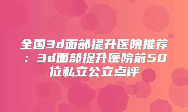 全国3d面部提升医院推荐：3d面部提升医院前50位私立公立点评