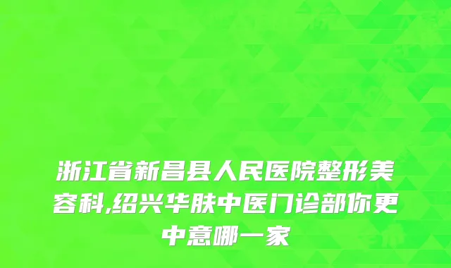 浙江省新昌县人民医院整形美容科,绍兴华肤中医门诊部你更中意哪一家
