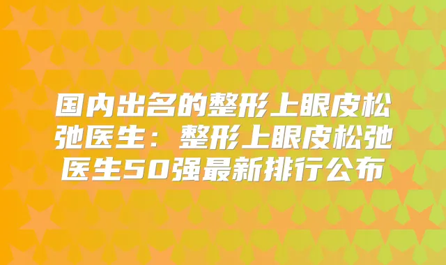 国内出名的整形上眼皮松弛医生:整形上眼皮松弛医生50强新排行公布