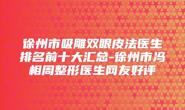 徐州市吸雕双眼皮法医生排名前十大汇总-徐州市冯相周整形医生网友好评