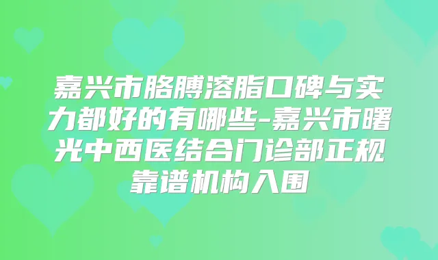 嘉兴市胳膊溶脂口碑与实力都好的有哪些-嘉兴市曙光中西医结合门诊部正规靠谱机构入围