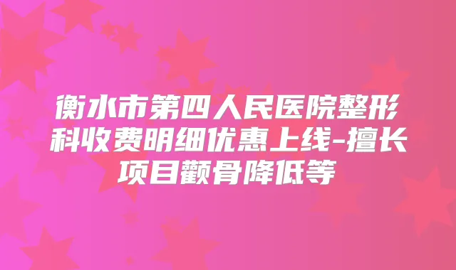 衡水市第四人民医院整形科收费明细优惠上线-擅长项目颧骨降低等