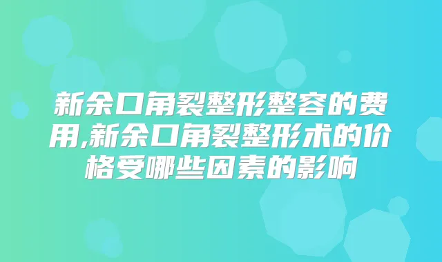 新余口角裂整形整容的费用,新余口角裂整形术的价格受哪些因素的影响