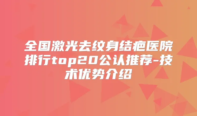 全国激光去纹身结疤医院排行top20公认推荐-技术优势介绍