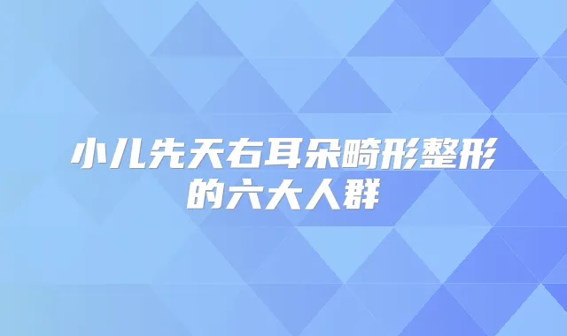 小儿先天右耳朵畸形整形的六大人群