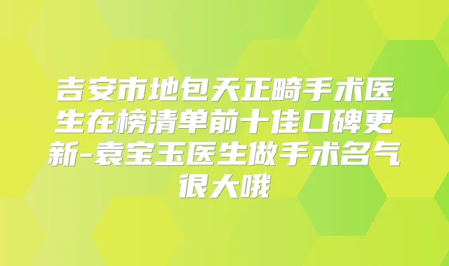 吉安市地包天正畸手术医生在榜清单前十佳口碑更新-袁宝玉医生做手术名气很大哦