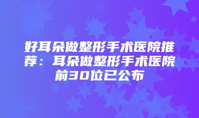 好耳朵做整形手术医院推荐:耳朵做整形手术医院前30位已公布
