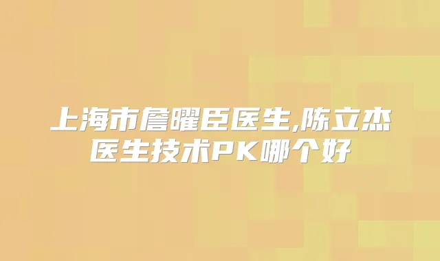 上海市詹曜臣医生,陈立杰医生技术PK哪个好