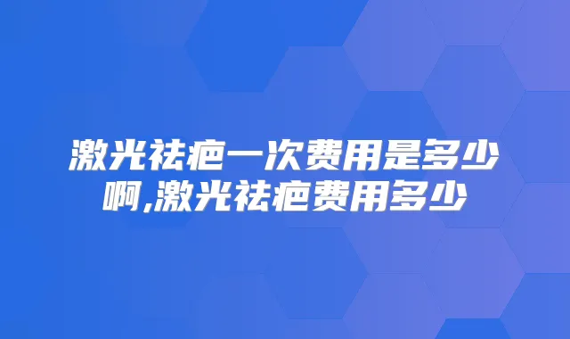 激光祛疤一次费用是多少啊,激光祛疤费用多少