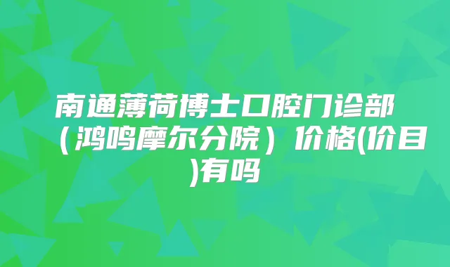 南通薄荷博士口腔门诊部（鸿鸣摩尔分院）价格(价目)有吗