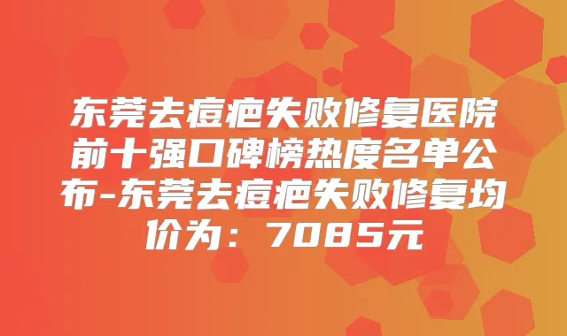 东莞去痘疤失败修复医院前十强口碑榜热度名单公布-东莞去痘疤失败修复均价为:7085元
