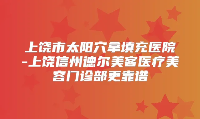 上饶市太阳穴拿填充医院-上饶信州德尔美客医疗美容门诊部更靠谱