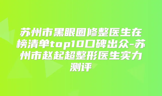 苏州市黑眼圈修整医生在榜清单top10口碑出众-苏州市赵起超整形医生实力测评