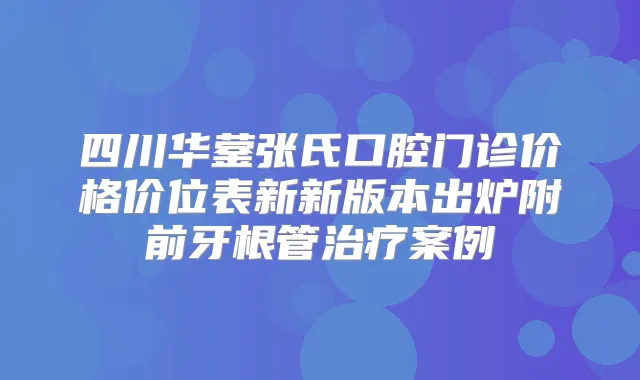 四川华蓥张氏口腔门诊价格价位表新新版本出炉附前牙根管案例