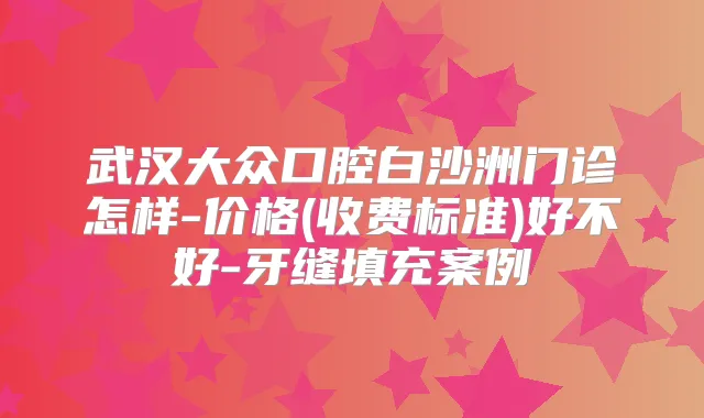武汉大众口腔白沙洲门诊怎样-价格(收费标准)好不好-牙缝填充案例