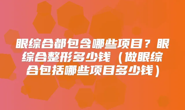 眼综合都包含哪些项目?眼综合整形多少钱(做眼综合包括哪些项目多少钱)