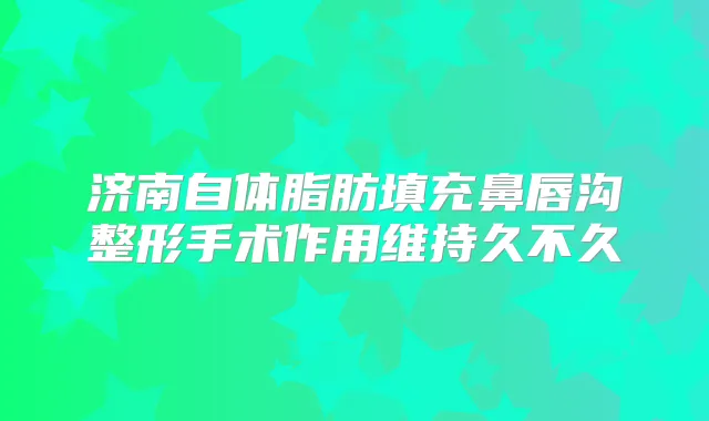 济南自体脂肪填充鼻唇沟整形手术作用维持久不久