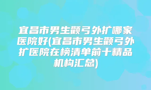 宜昌市男生颧弓外扩哪家医院好(宜昌市男生颧弓外扩医院在榜清单前十精品机构汇总)