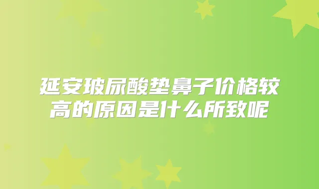 延安玻尿酸垫鼻子价格较高的原因是什么所致呢