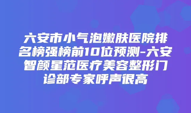 六安市小气泡嫩肤医院排名榜强榜前10位预测-六安智颜星范医疗美容整形门诊部专家呼声很高