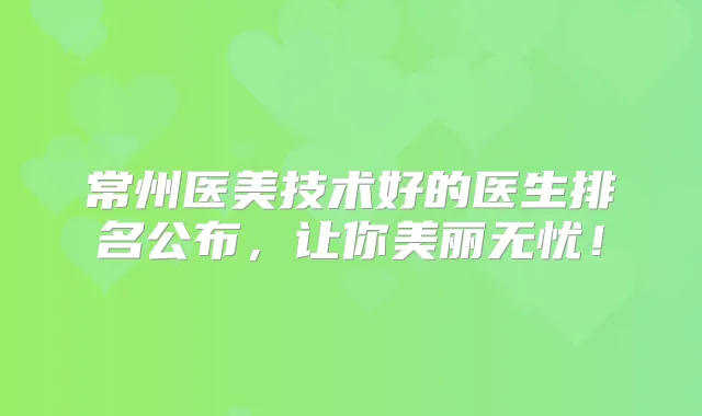 常州医美技术好的医生排名公布,让你美丽无忧!