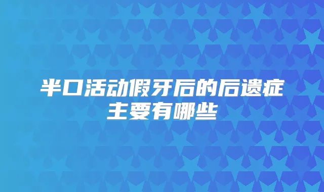 半口活动假牙后的后遗症主要有哪些