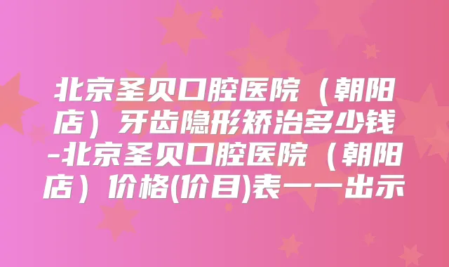 北京圣贝口腔医院（朝阳店）牙齿隐形矫治多少钱-北京圣贝口腔医院（朝阳店）价格(价目)表一一出示