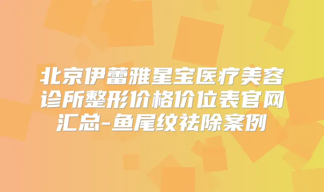 北京伊蕾雅星宝医疗美容诊所整形价格价位表官网汇总-鱼尾纹祛除案例