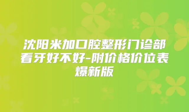 沈阳米加口腔整形门诊部看牙好不好-附价格价位表爆新版