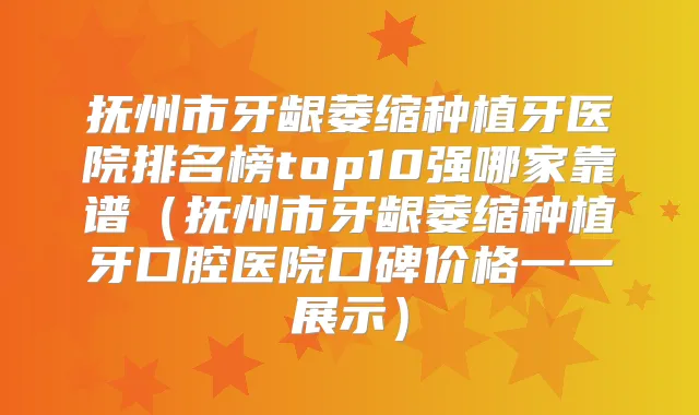 抚州市牙龈萎缩种植牙医院排名榜top10强哪家靠谱（抚州市牙龈萎缩种植牙口腔医院口碑价格一一展示）