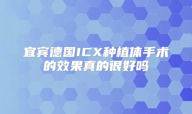 宜宾德国ICX种植体手术的效果真的很好吗