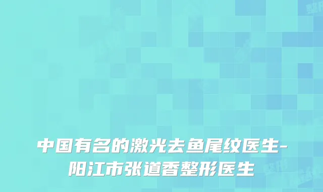 中国有名的激光去鱼尾纹医生-阳江市张道香整形医生
