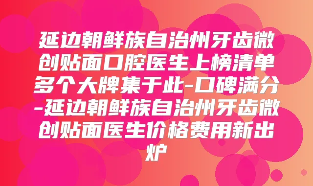 延边朝鲜族自治州牙齿微创贴面口腔医生上榜清单多个大牌集于此-口碑满分-延边朝鲜族自治州牙齿微创贴面医生价格费用新出炉