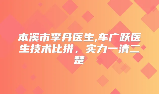 本溪市李丹医生,车广跃医生技术比拼,实力一清二楚