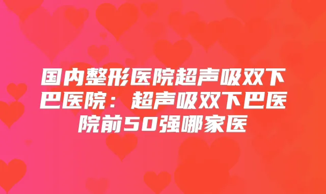 国内整形医院超声吸双下巴医院：超声吸双下巴医院前50强哪家医