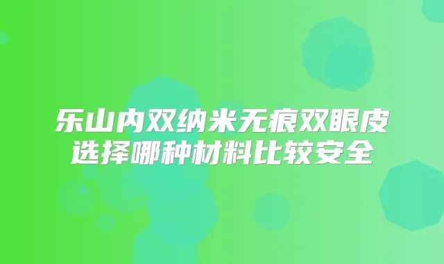 乐山内双纳米无痕双眼皮选择哪种材料比较安全