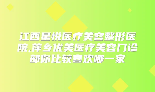 江西星悦医疗美容整形医院,萍乡优美医疗美容门诊部你比较喜欢哪一家