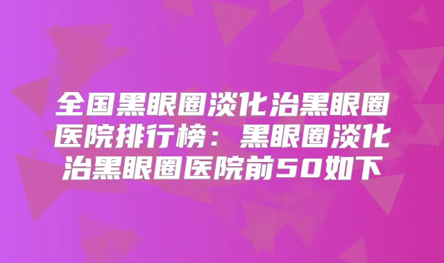 全国黑眼圈淡化治黑眼圈医院排行榜:黑眼圈淡化治黑眼圈医院前50如下