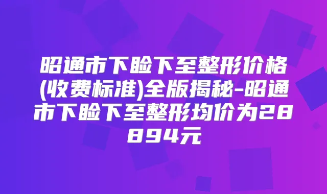 昭通市下睑下至整形价格(收费标准)全版揭秘-昭通市下睑下至整形均价为28894元
