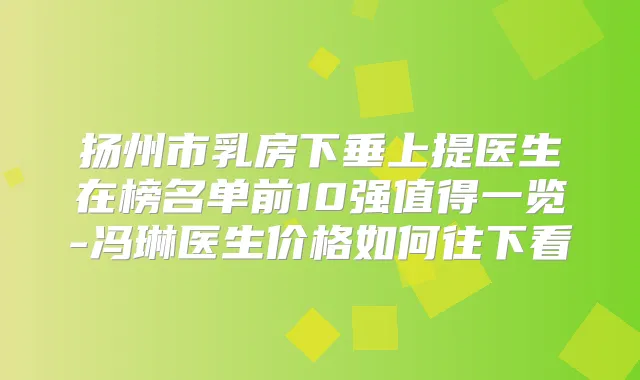 扬州市乳房下垂上提医生在榜名单前10强值得一览-冯琳医生价格如何往下看