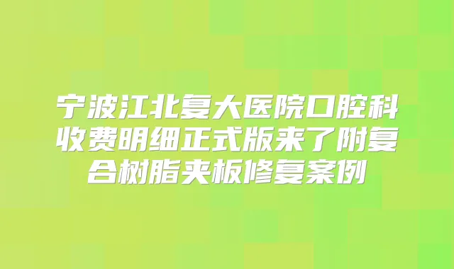 宁波江北复大医院口腔科收费明细正式版来了附复合树脂夹板修复案例