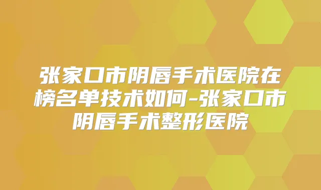 张家口市阴唇手术医院在榜名单技术如何-张家口市阴唇手术整形医院