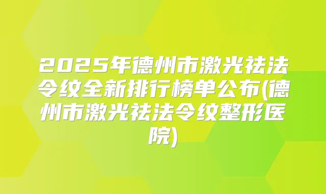 2025年德州市激光祛法令纹全新排行榜单公布(德州市激光祛法令纹整形医院)