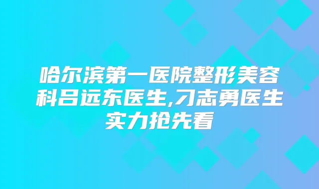 哈尔滨第一医院整形美容科吕远东医生,刁志勇医生实力抢先看