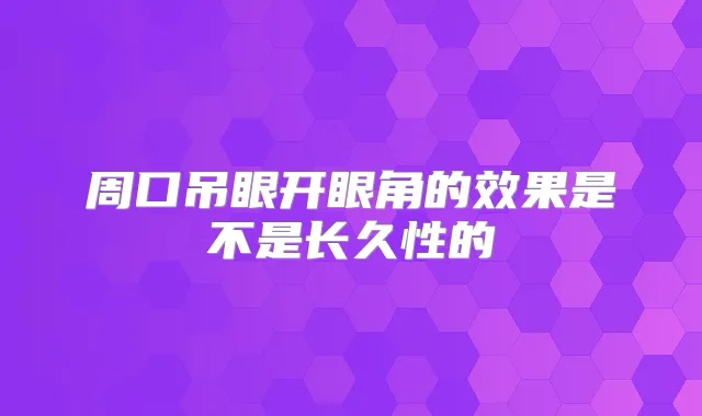 周口吊眼开眼角的效果是不是长久性的