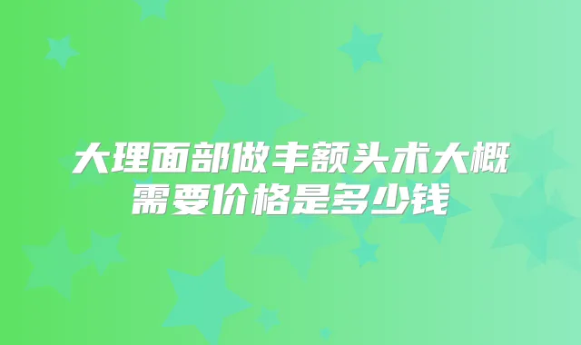 大理面部做丰额头术大概需要价格是多少钱