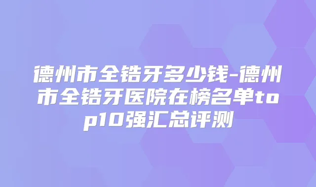 德州市全锆牙多少钱-德州市全锆牙医院在榜名单top10强汇总评测